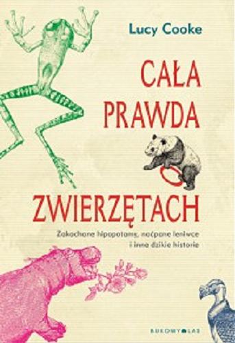 Okładka książki Cała prawda o zwierzętach : zakochane hipopotamy, naćpane leniwce i inne dzikie historie / Lucy Cooke ; przełożyła Magda Białoń-Chalecka.