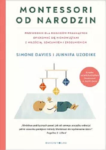 Okładka książki Montessori od narodzin : przewodnik dla rodziców pragnących opiekować się niemowlętami z miłością, szacunkiem i zrozumieniem / Simone Davies i Junnifa Uzodike ; przełożyła Ewa Pater-Podgórna.