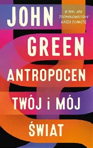 Okładka książki Antropocen : twój i mój świat / John Green ; przełożył Zbigniew Zawadzki.