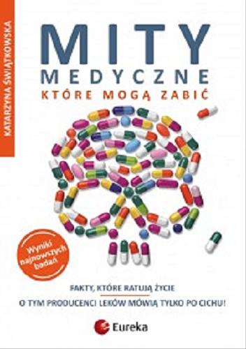 Okładka książki Mity medyczne, które mogą zabić : fakty, które ratują życie, o tym producenci leków mówią tylko po cichu : wyniki najnowszych badań / Katarzyna Świątkowska.