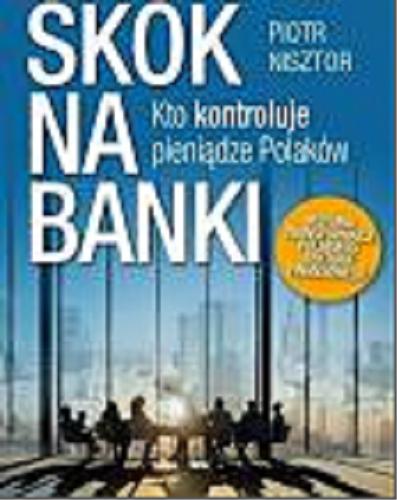 Okładka książki Skok na banki : kto kontroluje pieniądze Polaków / Piotr Nisztor.