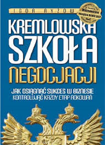Okładka książki Kremlowska szkoła negocjacji : jak osiągnąć sukces w biznesie kontrolując każdy etap rokowań / Igor Ryżow ; z rosyjskiego przełożyła Jana Rutkowska.