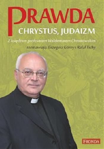 Okładka książki Prawda, Chrystus, judaizm / z Waldemarem Chrostowskim rozmawiają Grzegorz Górny i Rafał Tichy.