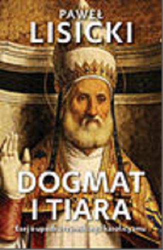 Okładka książki Dogmat i tiara / [esej o upadku rzymskiego katolicyzmu] Paweł Lisicki.
