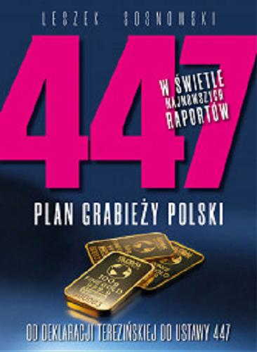 Okładka książki 447 w świetle najnowszych raportów : plan grabieży Polski : od deklaracji terezińskiej do ustawy 447 / Leszek Sosnowski.