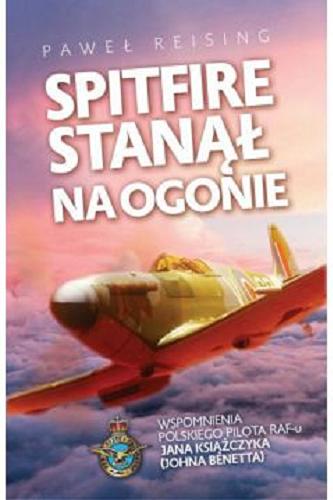 Okładka książki Spitfire stanął na ogonie : wspomnienia polskiego pilota RAF-u Jana Książczyka (Johna Benetta) / [spisał] Paweł Reising.