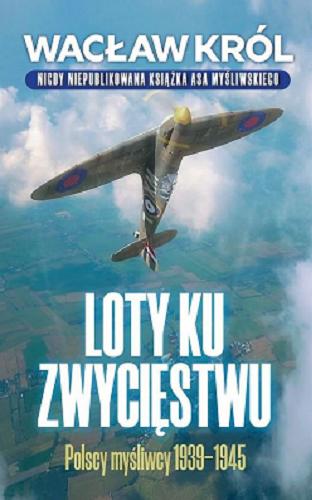 Okładka książki Loty ku zwycięstwu : polscy lotnicy 1939-1945 / Wacław Król ; [redakcja i korekta Anna Witek].