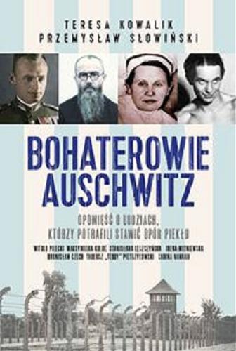 Okładka książki Bohaterowie Auschwitz : opowieść o ludziach, którzy potrafili stawić opór piekłu / Teresa Kowalik, Przemysław Słowiński.