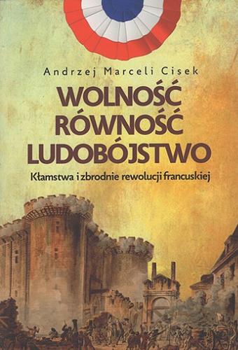 Okładka książki Wolność, równość, ludobójstwo : kłamstwa i zbrodnie rewolucji francuskiej / Andrzej Marceli Cisek.