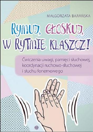 Okładka książki Rymuj, głoskuj, w rytmie klaszcz! : ćwiczenia uwagi, pamięci słuchowej, koordynacji ruchowo-słuchowej i słuchu fonemowego / Małgorzata Barańska.