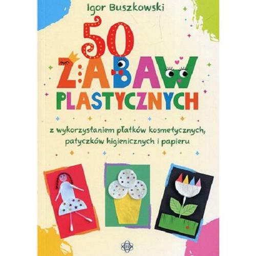 Okładka książki 50 zabaw plastycznych z wykorzystaniem płatków kosmetycznych, patyczków higienicznych i papiery / Igor Buszkowski ; [redakcja Marzena Rębała].