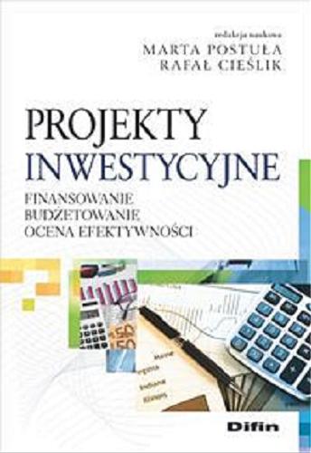 Okładka książki Projekty inwestycyjne : finansowanie, budżetowanie, ocena efektywności / redakcja naukowa Marta Postuła, Rafał Cieślik.