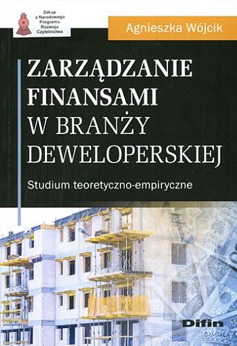 Okładka książki Zarządzanie finansami w branży deweloperskiej : studium teoretyczno-empiryczne / Agnieszka Wójcik.