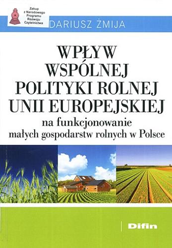 Okładka książki Wpływ wspólnej polityki rolnej Unii Europejskiej na funkcjonowanie małych gospodarstw rolnych w Polsce / Dariusz Żmija.