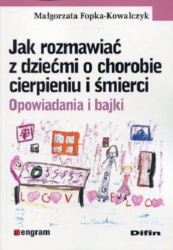 Okładka książki Jak rozmawiać z dziećmi o chorobie cierpieniu i śmierci : opowiadania i bajki / Małgorzata Fopka-Kowalczyk.