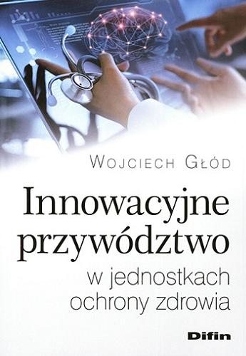 Okładka książki Innowacyjne przywództwo w jednostkach ochrony zdrowia / Wojciech Głód ; [recenzent dr hab. Jarosław Karpacz, prof. UJK].