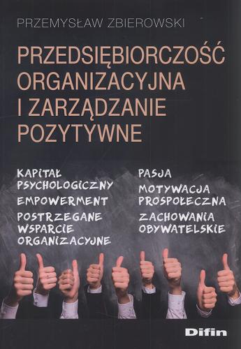 Okładka książki Przedsiębiorczość organizacyjna i zarządzanie pozytywne : kapitał psychologiczny, empowerment, postrzegane, wsparcie organizacyjne, pasja, motywacja prospołeczna, zachowania obywatelskie / Przemysław Zbierowski.