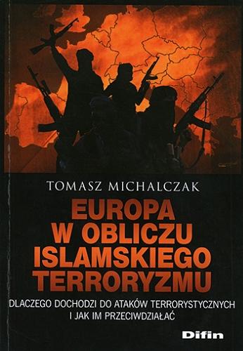 Okładka książki Europa w obliczu islamskiego terroryzmu : dlaczego dochodzi do ataków terrorystycznych i jak im przeciwdziałać / Tomasz Michalczak.
