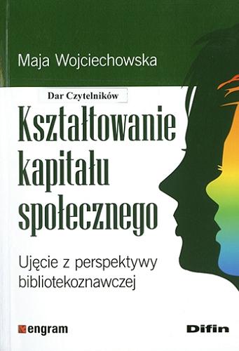 Okładka książki Kształtowanie kapitału społecznego : ujęcie z perspektywy bibliotekoznawczej / Maja Wojciechowska.