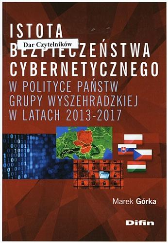 Okładka książki Istota bezpieczeństwa cybernetycznego w polityce państw Grupy Wyszehradzkiej w latach 2013-2017 / Marek Górka.