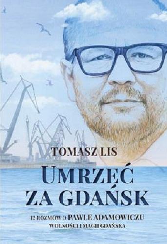 Okładka książki Umrzeć za Gdańsk : 12 rozmów o Pawle Adamowiczu, wolności i magii Gdańska / Tomasz Lis.