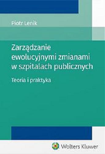 Okładka książki Zarządzanie ewolucyjnymi zmianami w szpitalach publicznych : teoria i praktyka / Piotr Lenik.