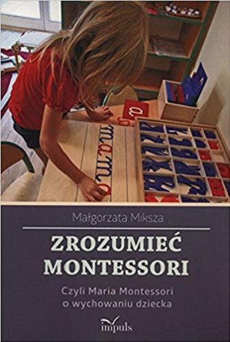 Okładka książki Zrozumieć Montessori, czyli Maria Montessori o wychowaniu dziecka / Małgorzata Miksza.