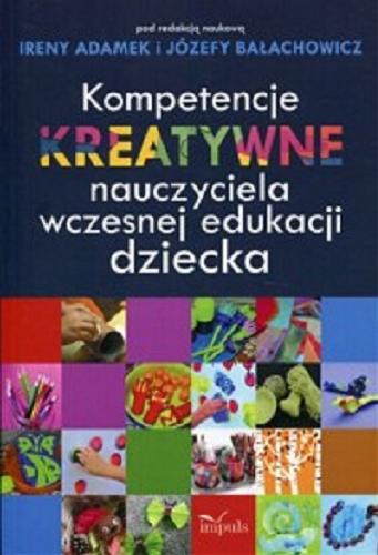 Okładka książki Kompetencje kreatywne nauczyciela wczesnej edukacji dziecka / pod redakcją naukową Ireny Adamek i Józefy Bałachowicz.