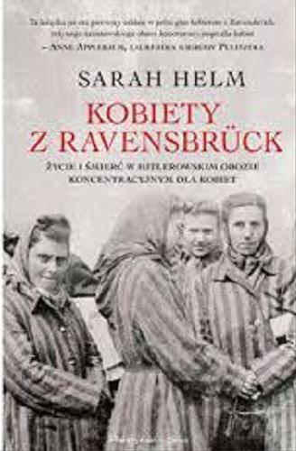 Okładka książki Kobiety z Ravensbrück : życie i śmierć w hitlerowskim obozie koncentracyjnym dla kobiet / Sarah Helm ; przełożyli Katarzyna Bażyńska-Chojnacka i Piotr Chojnacki.