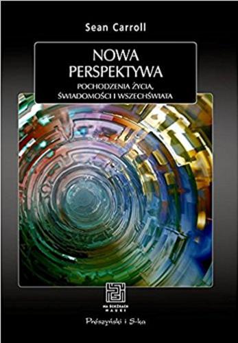 Okładka książki Nowa perspektywa : pochodzenie życia, świadomości i wszechświata / Sean Carroll ; przełożyli Urszula i Mariusz Seweryńscy.