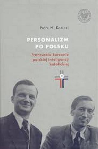 Okładka książki Personalizm po polsku : francuskie korzenie polskiej inteligencji katolickiej / Piotr H. Kosicki ; przełożył Jerzy Giebułtowski.