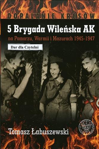 Okładka książki 5 Brygada Wileńska AK na Pomorzu, Warmii i Mazurach 1945-1947 / Tomasz Łabuszewski.