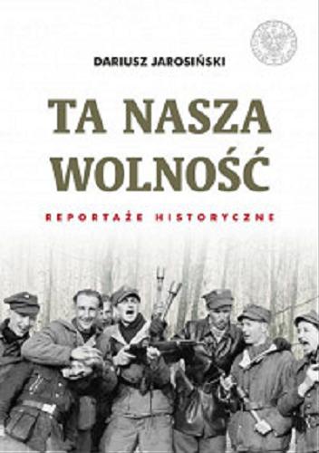 Okładka książki Ta nasza wolność : reportaże historyczne / Dariusz Jarosiński ; [dr hab. Piotr Niwiński, Jacek Pawłowicz].