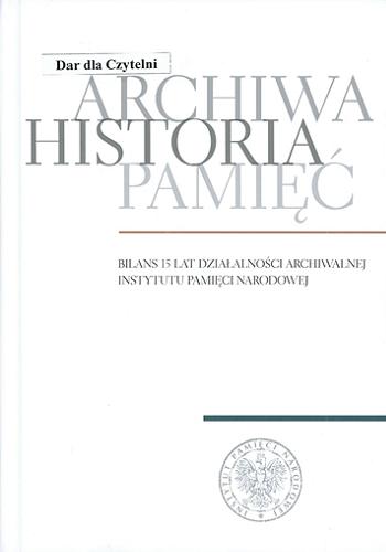 Archiwa, historia, pamięć : bilans 15 lat działalności archiwalnej Instytutu Pamięci Narodowej Tom 47