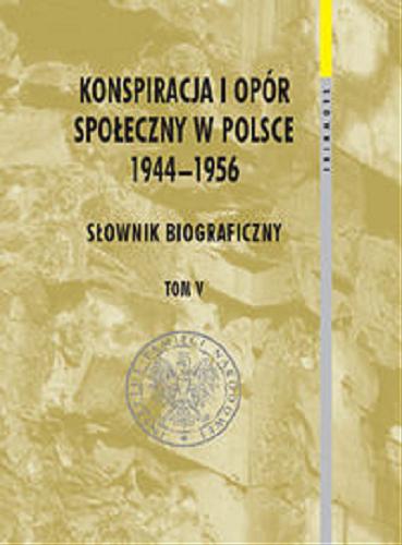 Konspiracja i opór społeczny w Polsce 1944-1956 : słownik biograficzny. T. 5 Tom 6
