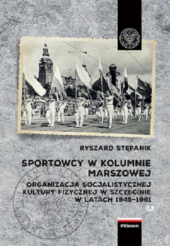 Okładka książki Sportowcy w kolumnie marszowej : organizacja socjalistycznej kultury fizycznej w Szczecinie w latach 1945-1961 / Ryszard Stefanik.