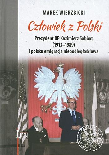 Okładka książki  Człowiek z Polski : prezydent RP Kazimierz Aleksander Sabbat (1913-1989) i polska emigracja niepodległościowa  1