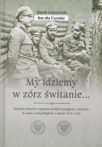 Okładka książki  My idziemy w zórz świtanie... : sylwetki oficerów Legionów Polskich poległych i zmarłych w walce o niepodległość w latach 1914-1916  3