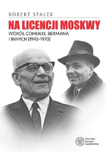 Okładka książki Na licencji Moskwy : wokół Gomułki, Bermana i innych 1943-1970 / Robert Spałek.
