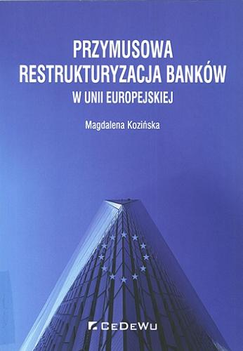 Okładka książki Przymusowa restrukturyzacja banków w Unii Europejskiej / Magdalena Kozińska.