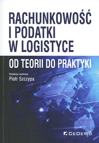 Okładka książki Rachunkowość i podatki w logistyce : od teorii do praktyki / redakcja naukowa Piotr Szczypa.
