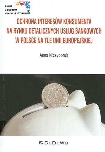 Okładka książki Ochrona interesów konsumenta na rynku detalicznych usług bankowych w Polsce na tle Unii Europejskiej / Anna Niczyporuk.