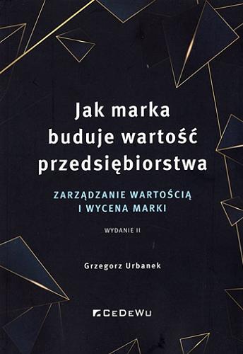 Okładka książki Jak marka buduje wartość przedsiębiorstwa : zarządzanie wartością i wycena marki / Grzegorz Urbanek ; [recenzenci: prof. dr hab. Ewa Walińska, Uniwersytet Łódzki, dr hab. Jacek Kall,prof. WSB w Poznaniu].