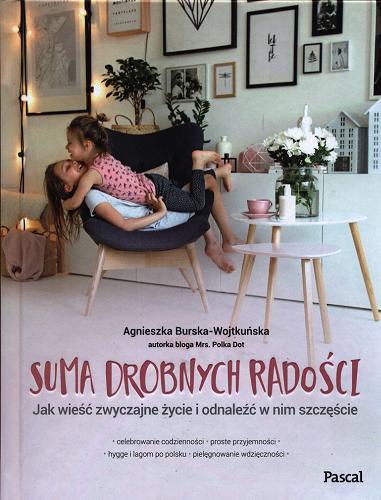Okładka książki Suma drobnych radości : jak wieść zwyczajne życie i odnaleźć w nim szczęście / Agnieszka Burska-Wojtkuńska.