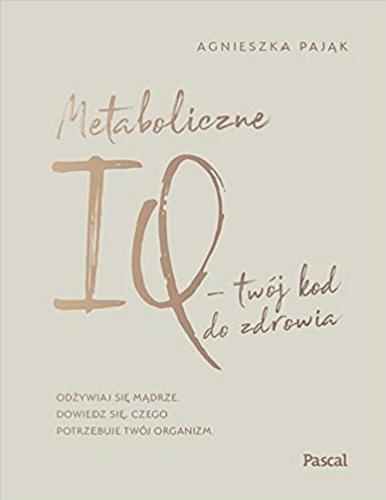 Okładka książki Metaboliczne IQ : twój kod do zdrowia : odżywiaj się mądrze : dowiedz się, czego potrzebuje twój organizm / Agnieszka Pająk.