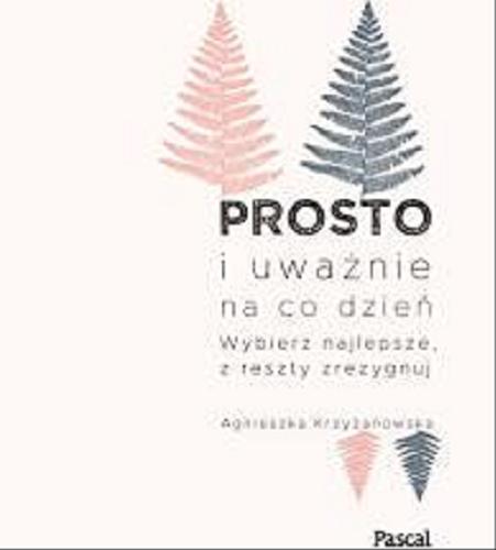 Okładka książki Prosto i uważnie na co dzień : wybierz najlepsze, z reszty zrezygnuj / Agnieszka Krzyżanowska.