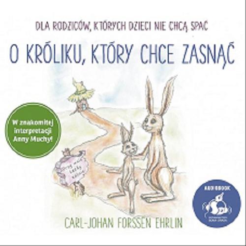 Okładka książki O króliku, który chce zasnąć : [ Dokument dźwiękowy ] dla rodziców, których dzieci nie chcą spać / Carl-Johan Forssén Ehrlin ; z języka angielskiego przełożyła Ewa Borówka.