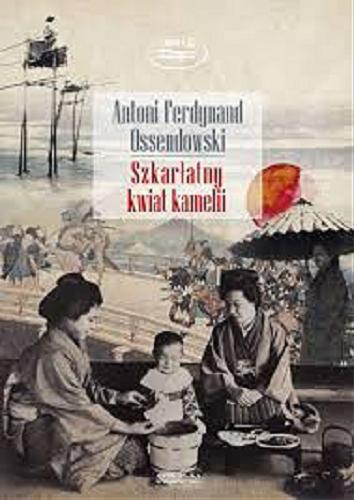 Okładka książki Szkarłatny kwiat kamelii : opowieści z życia Japonii / Antoni Ferdynand Ossendowski.