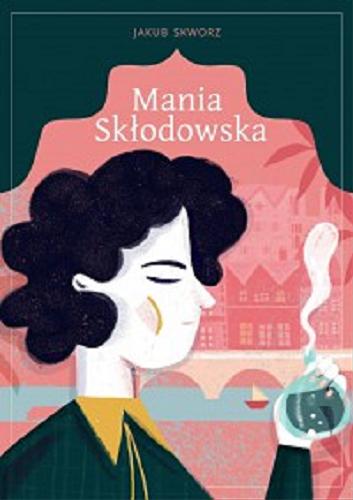 Okładka  Mania Skłodowska : wybitna uparciuszka / Jakub Skworz ; ilustracje Paulina Derecka.