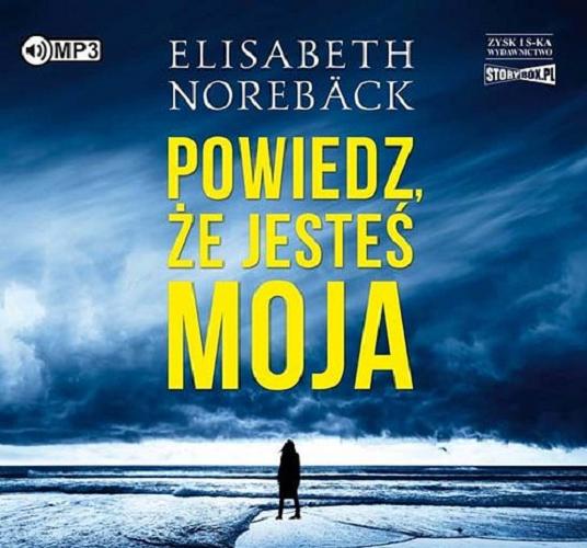 Okładka książki Powiedz, że jesteś moja / Elisabeth Norebäck ; przełożył Maciej Muszalski.